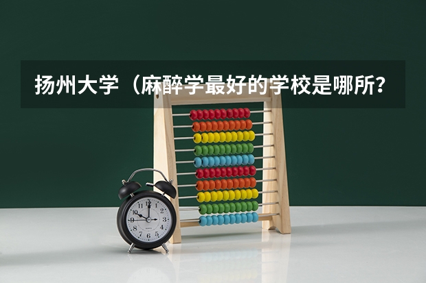 扬州大学（麻醉学最好的学校是哪所？）