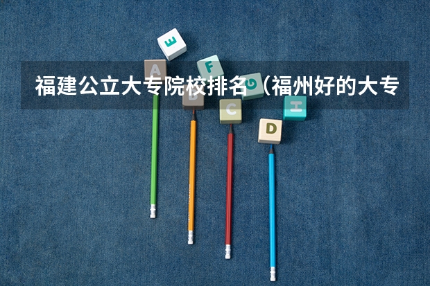 福建公立大专院校排名（福州好的大专排名榜）