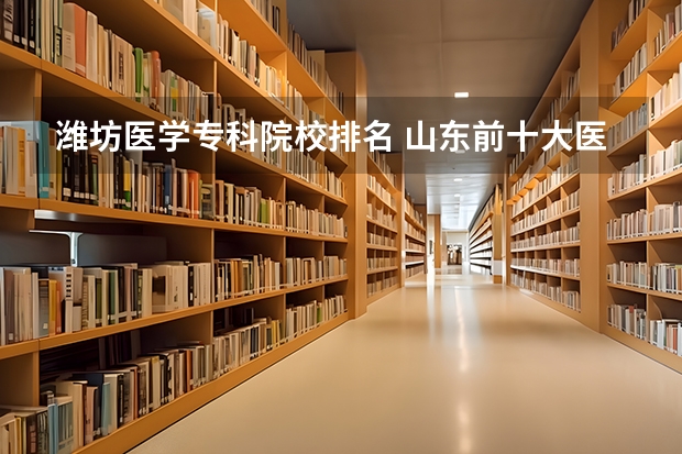 潍坊医学专科院校排名 山东前十大医学排名