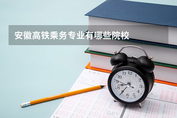 安徽高铁乘务专业有哪些院校