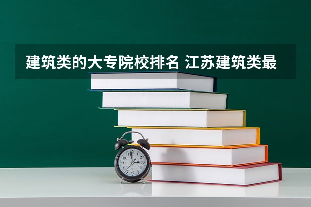 建筑类的大专院校排名 江苏建筑类最好大专排名