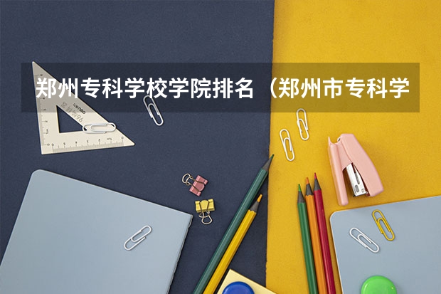 郑州专科学校学院排名（郑州市专科学校排名）