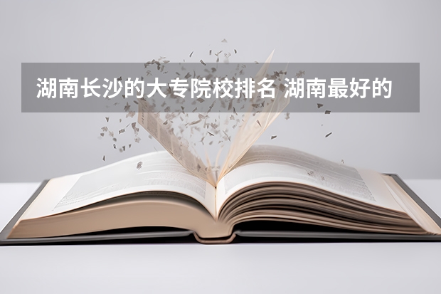 湖南长沙的大专院校排名 湖南最好的大专