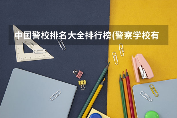 中国警校排名大全排行榜(警察学校有哪些)