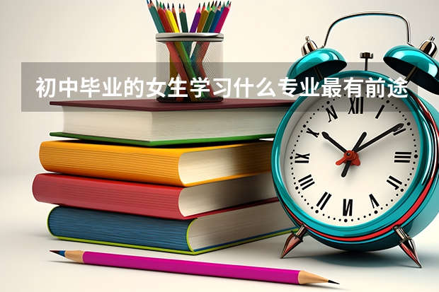 初中毕业的女生学习什么专业最有前途?