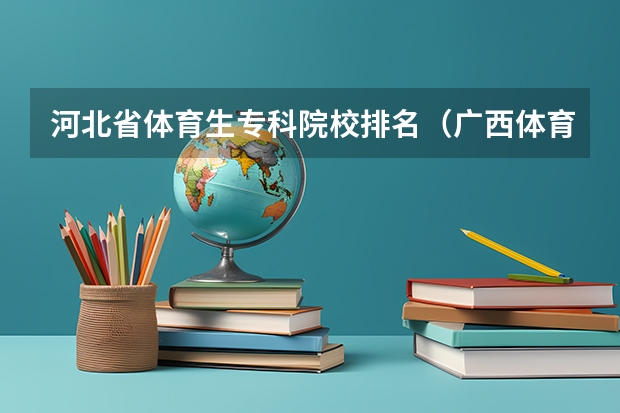 河北省体育生专科院校排名（广西体育专科院校排名）