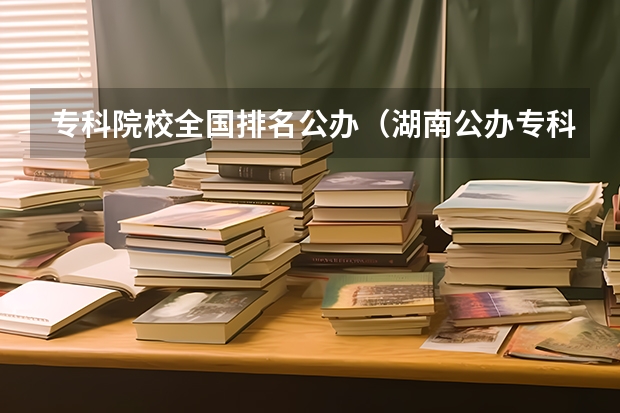 专科院校全国排名公办（湖南公办专科院校排名最新排行榜）