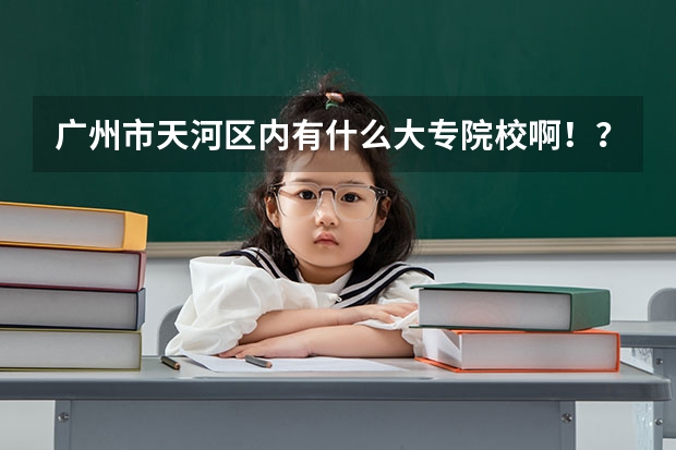 广州市天河区内有什么大专院校啊！？