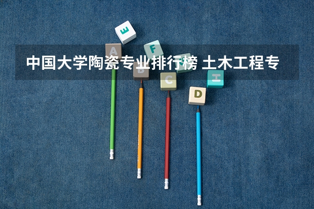 中国大学陶瓷专业排行榜 土木工程专业的全国大学排名