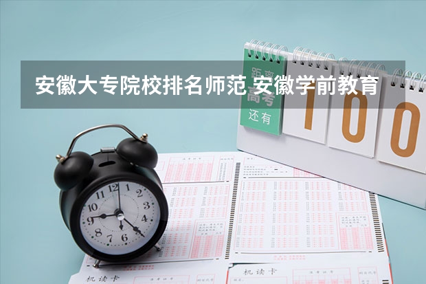 安徽大专院校排名师范 安徽学前教育专业大专排名有哪几所比较好的