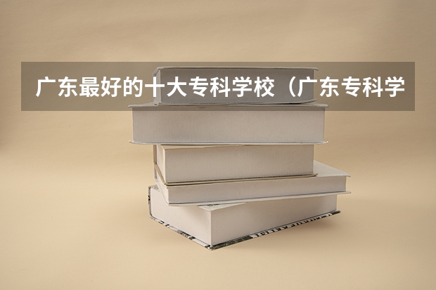 广东最好的十大专科学校（广东专科学校排名前十）
