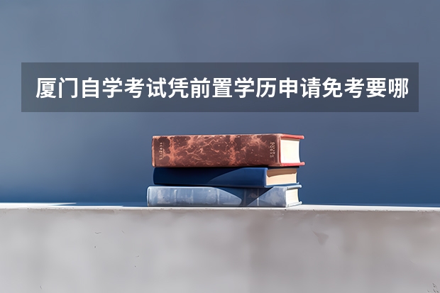 厦门自学考试凭前置学历申请免考要哪些条件？