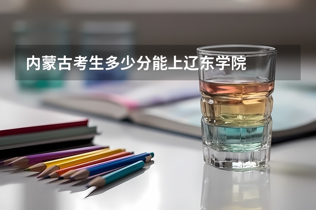 内蒙古考生多少分能上辽东学院