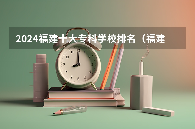 2024福建十大专科学校排名（福建专科学校的排名）