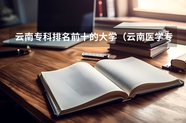 云南专科排名前十的大学（云南医学专科学校排名）