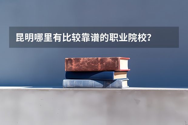 昆明哪里有比较靠谱的职业院校？