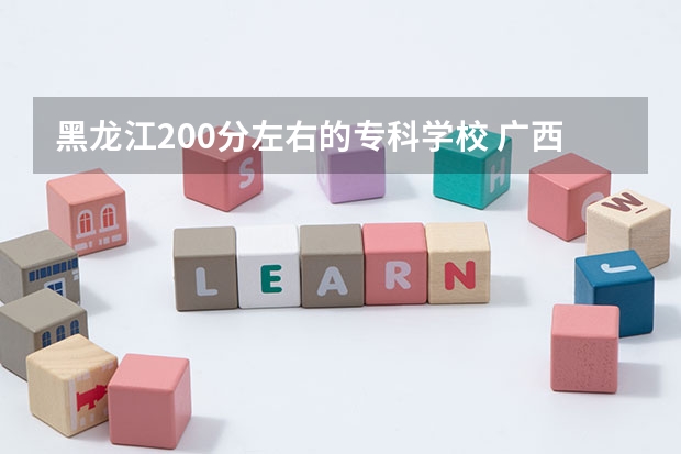 黑龙江200分左右的专科学校 广西北部湾大学是几本