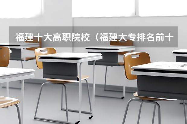 福建十大高职院校（福建大专排名前十的学校）
