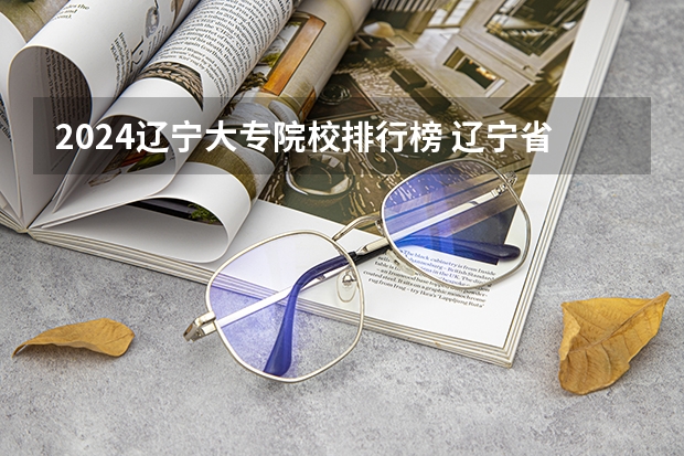 2024辽宁大专院校排行榜 辽宁省内专科学校排名