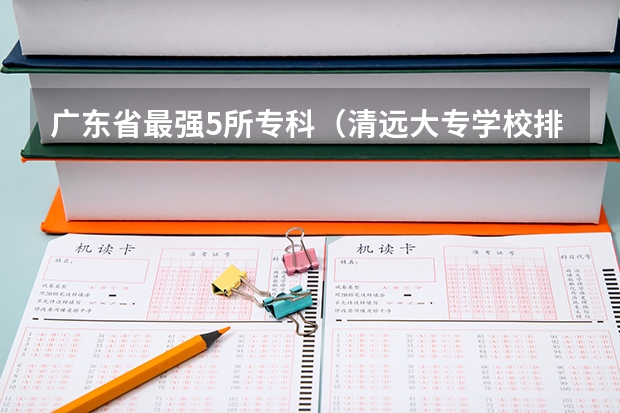 广东省最强5所专科（清远大专学校排名）