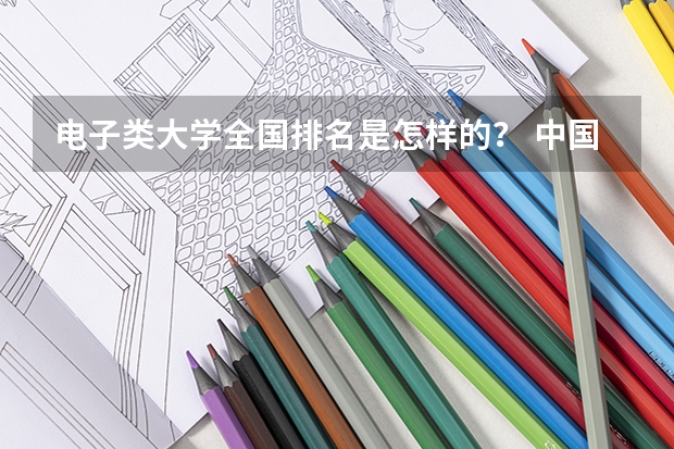 电子类大学全国排名是怎样的？ 中国的邮电类院校排名是怎样的？