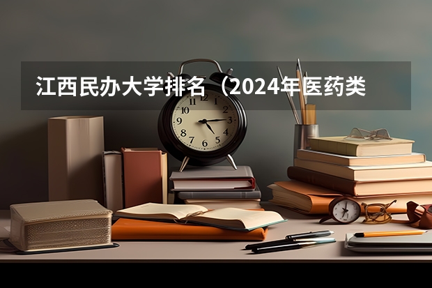 江西民办大学排名（2024年医药类高职院校排名：天津医学高等专科学校第一）
