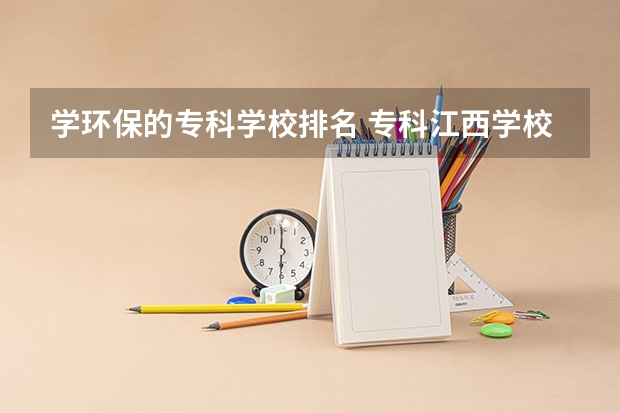 学环保的专科学校排名 专科江西学校排名