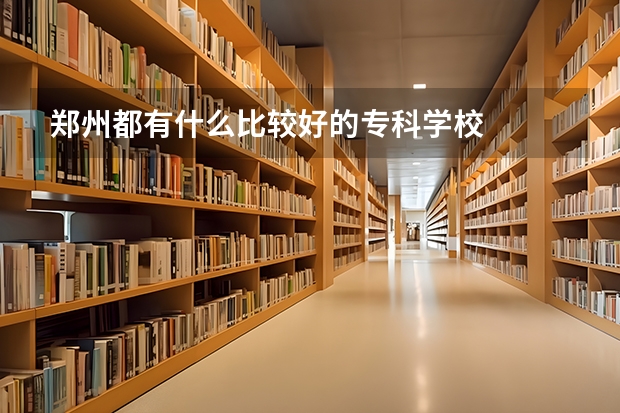 郑州都有什么比较好的专科学校