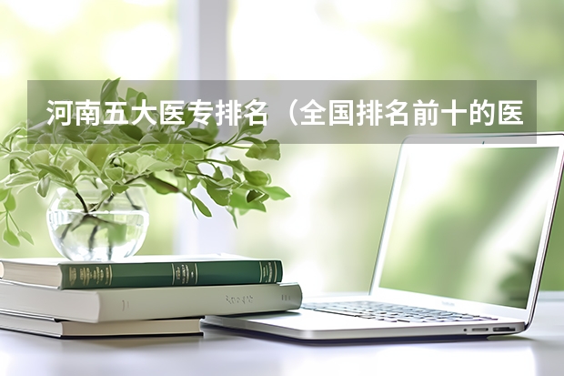 河南五大医专排名（全国排名前十的医学专科学校）
