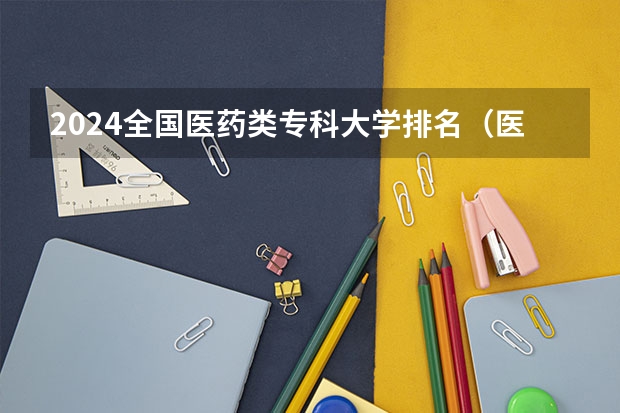 2024全国医药类专科大学排名（医药类专科排名）