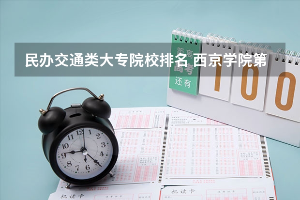 民办交通类大专院校排名 西京学院第六、西安交通大学城市学院前十,中国西北地区民办大学排名