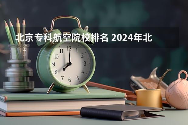 北京专科航空院校排名 2024年北京排名前三的航空学校名单