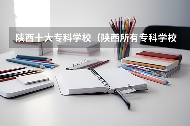陕西十大专科学校（陕西所有专科学校排名） 陕西省专科院校排名