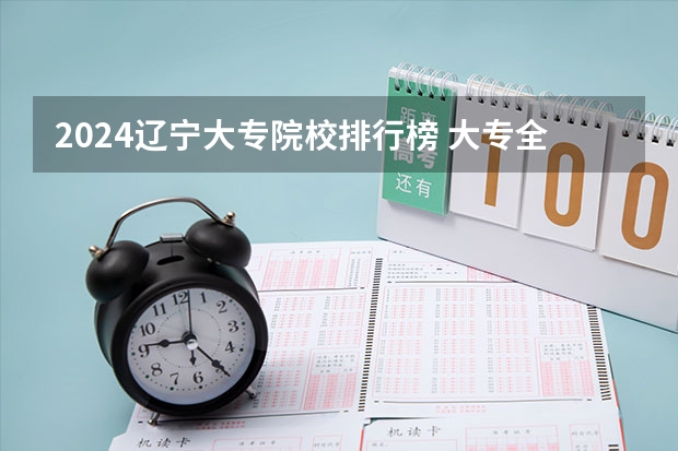 2024辽宁大专院校排行榜 大专全国排名