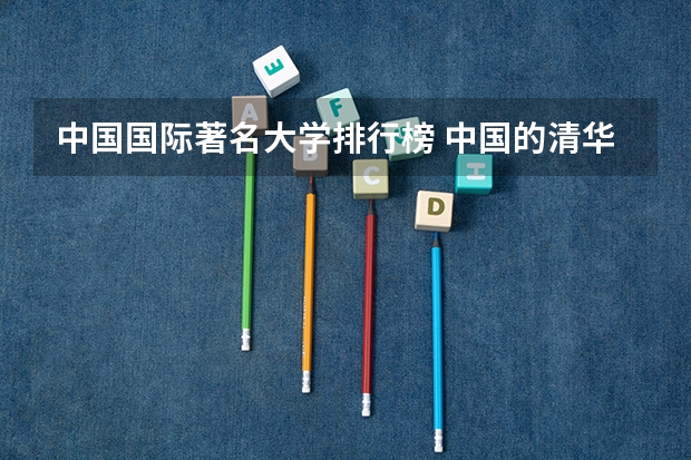 中国国际著名大学排行榜 中国的清华北大的世界排名