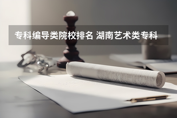 专科编导类院校排名 湖南艺术类专科排名