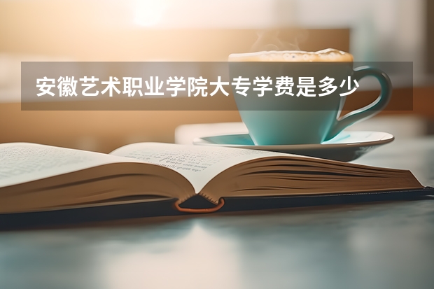 安徽艺术职业学院大专学费是多少