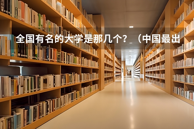 全国有名的大学是那几个？（中国最出名的十所大学？）
