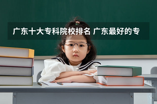 广东十大专科院校排名 广东最好的专科学校排名