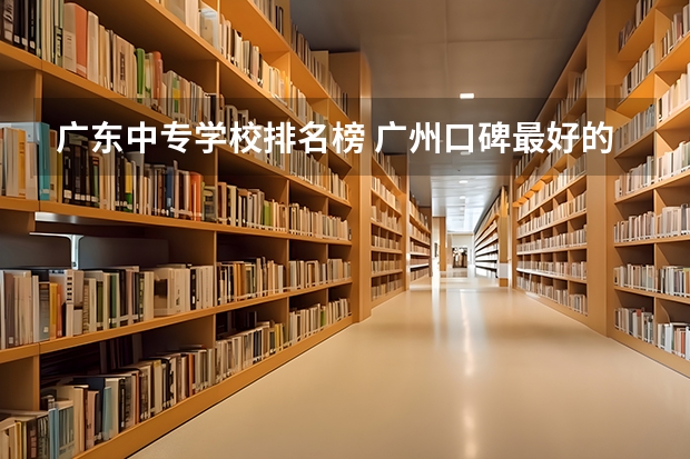 广东中专学校排名榜 广州口碑最好的中专学校