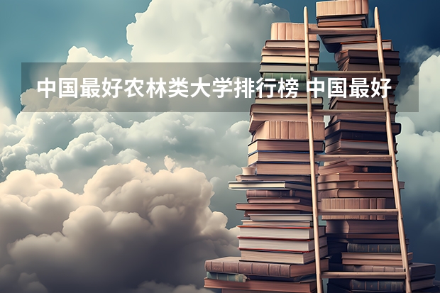 中国最好农林类大学排行榜 中国最好的农业(林业)大学是那所?