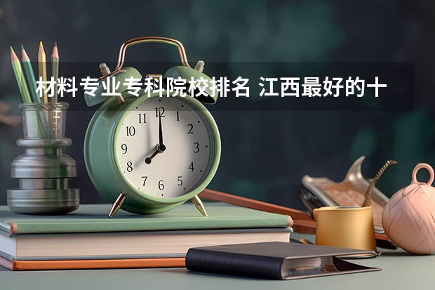 材料专业专科院校排名 江西最好的十大专科学校排名