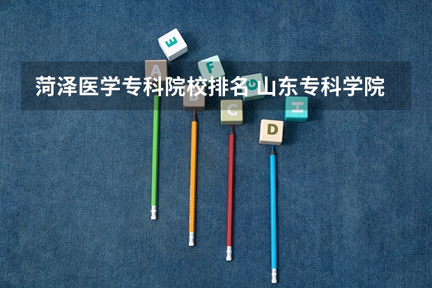 菏泽医学专科院校排名 山东专科学院排名公办