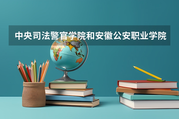 中央司法警官学院和安徽公安职业学院哪个好？