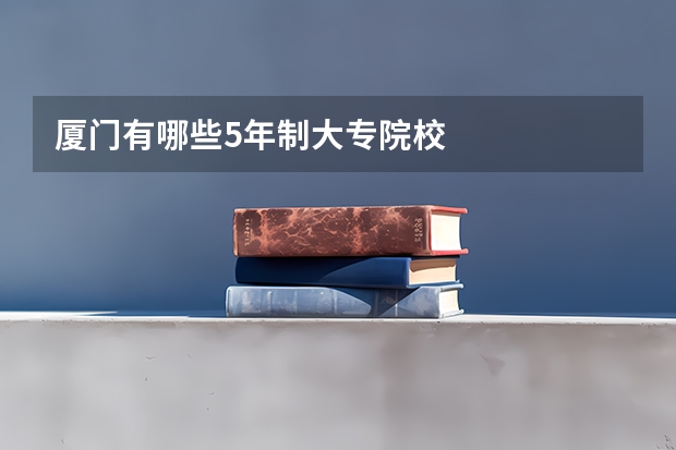 厦门有哪些5年制大专院校