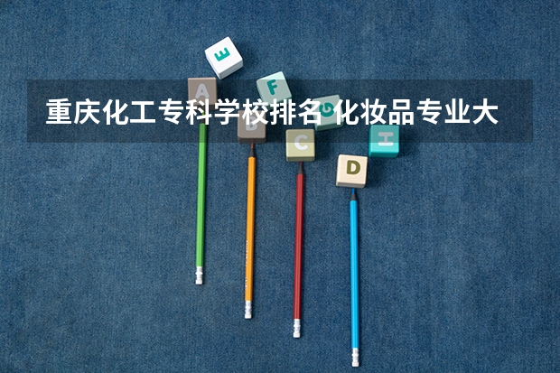 重庆化工专科学校排名 化妆品专业大学排名