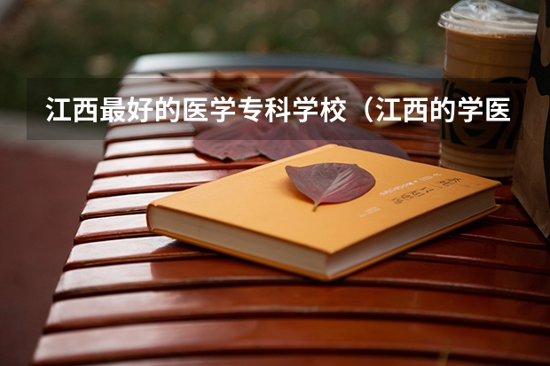 江西最好的医学专科学校（江西的学医大学，排名）