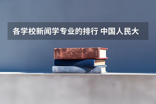 各学校新闻学专业的排行 中国人民大学，各专业之间的排名是怎样的？新闻学虽然是全国第一，但在校内排名怎样？