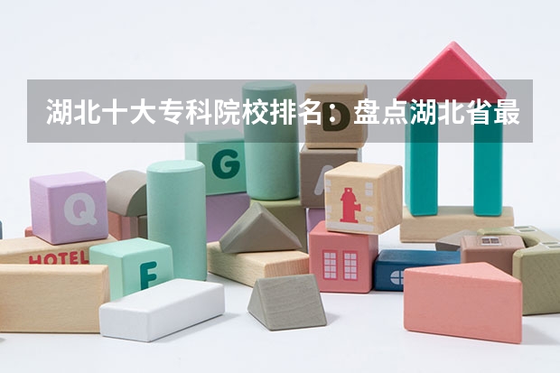 湖北十大专科院校排名：盘点湖北省最好的十所专科大学！（湖北的专科学校排名）