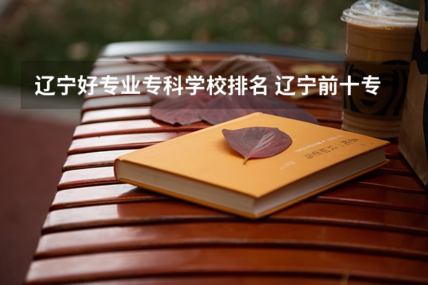 辽宁好专业专科学校排名 辽宁前十专科学校